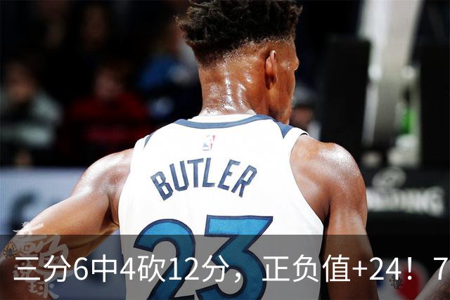 三分6中4砍12分，正负值+24！76人替补席杀出关键先生