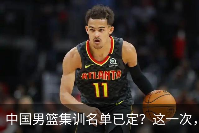 中国男篮集训名单已定？这一次，郭士强为世界杯一搏，12 人会有谁
