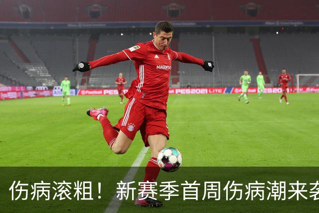 伤病滚粗！新赛季首周伤病潮来袭 三人重伤已报销 一队伤了套首发