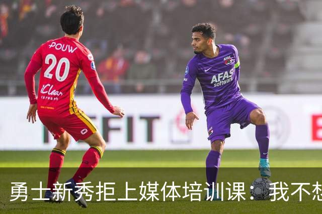 勇士新秀拒上媒体培训课：我不想对着镜头演戏