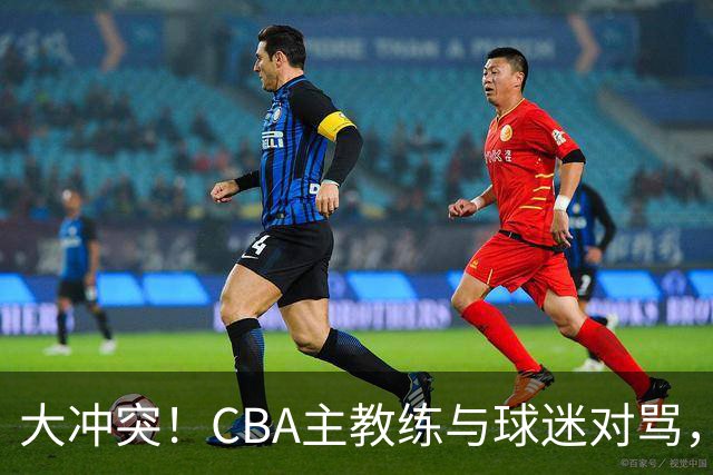 大冲突！CBA主教练与球迷对骂，场面十分尴尬