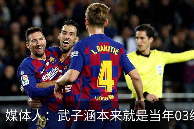 媒体人：武子涵本来就是当年03级最好的锋线 没有理由打不好
