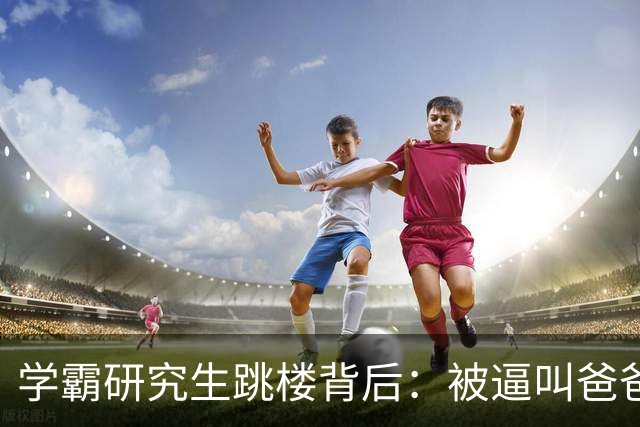 学霸研究生跳楼背后：被逼叫爸爸，成导师家奴