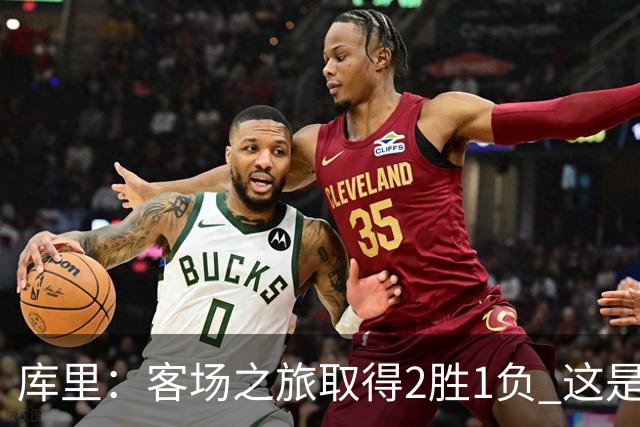 库里：客场之旅取得2胜1负 这是朝着正确方向迈出的一步