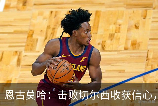恩古莫哈：击败切尔西收获信心，全队蓄力迎战阿森纳