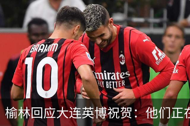 榆林回应大连英博祝贺：他们正在创造足球史上最不可思议的逆转