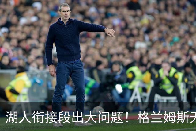 湖人衔接段出大问题！格兰姆斯无球权状态拉胯，塞克斯顿乱打引崩盘