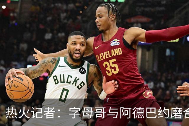 热火记者：字母哥与阿德巴约磨合不足，正让热火付出代价