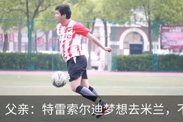 父亲：特雷索尔迪梦想去米兰，不确定他会接受其他豪门