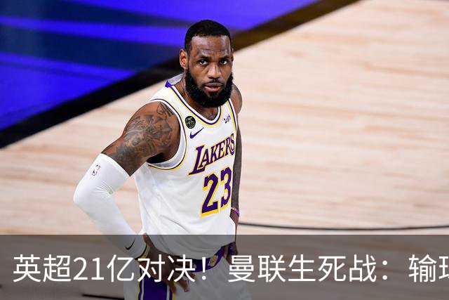 英超21亿对决！曼联生死战：输球恐坠降级区，38年耻辱在劫难逃