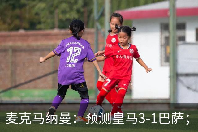 麦克马纳曼：预测皇马3-1巴萨；姆巴佩会战胜亚马尔拿下金球