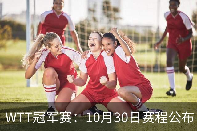 WTT冠军赛：10月30日赛程公布！国乒战小勒布伦，王曼昱对决陈熠